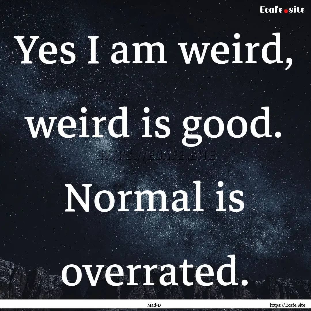 Yes I am weird, weird is good. Normal is.... : Quote by Mad-D