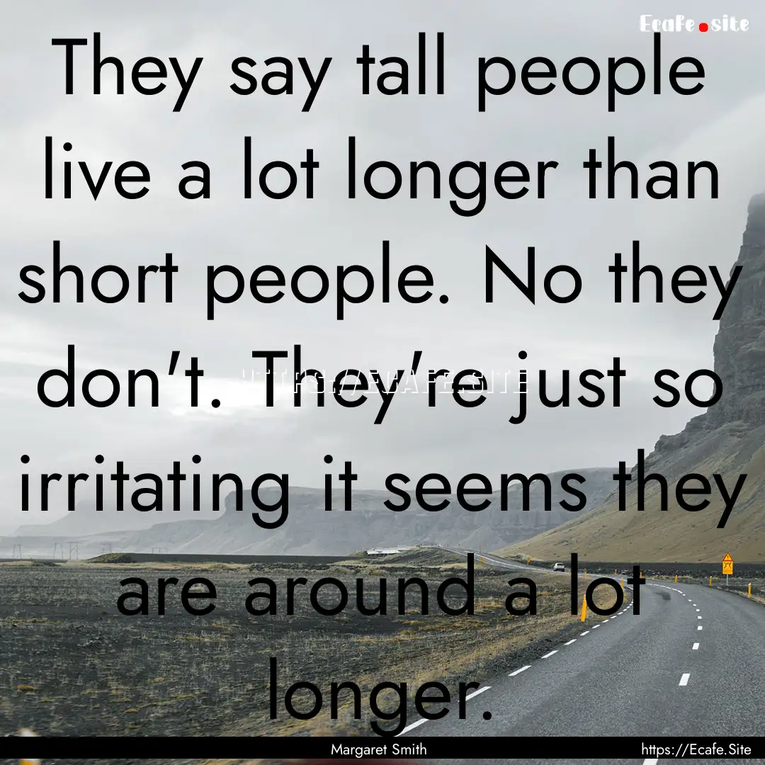 They say tall people live a lot longer than.... : Quote by Margaret Smith