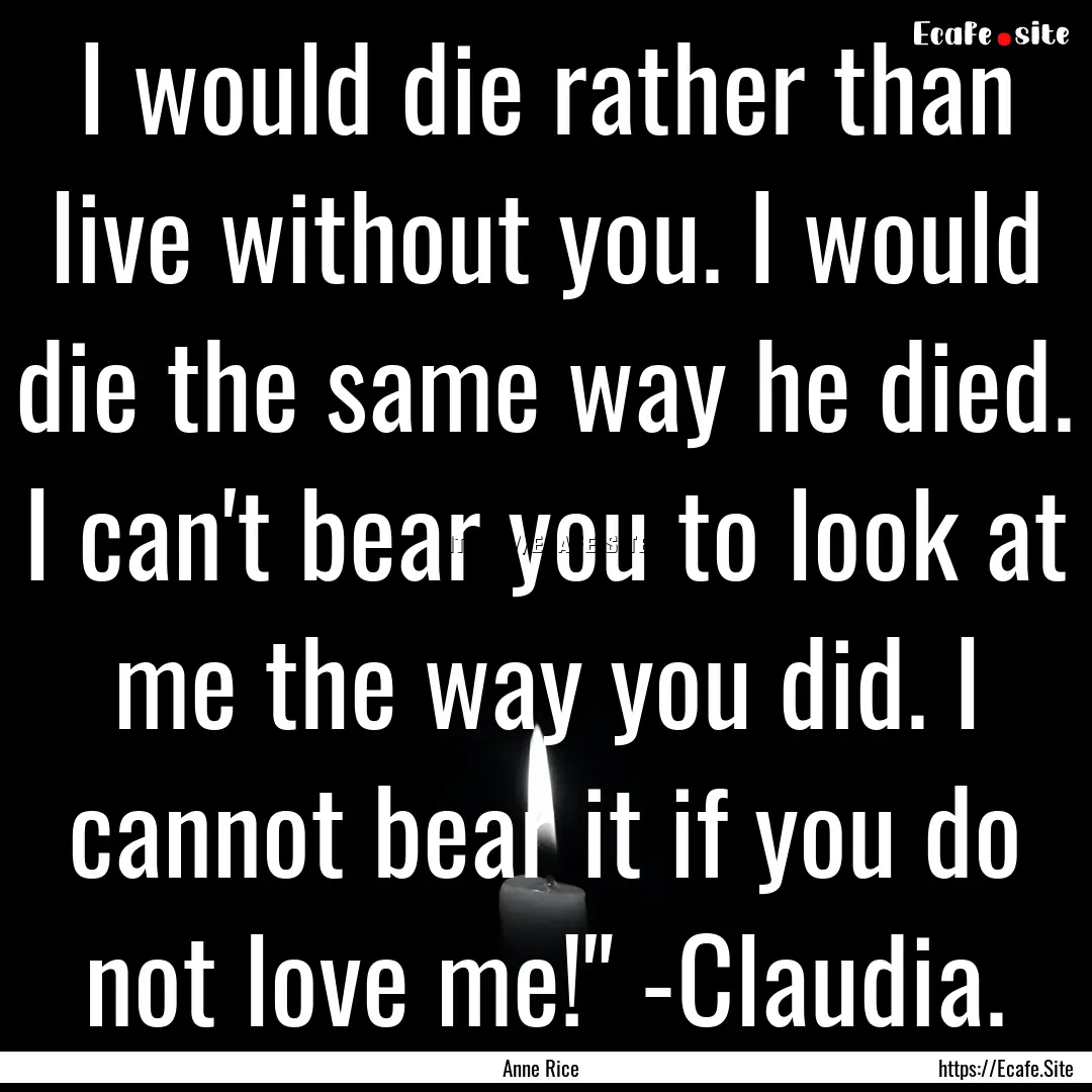 I would die rather than live without you..... : Quote by Anne Rice