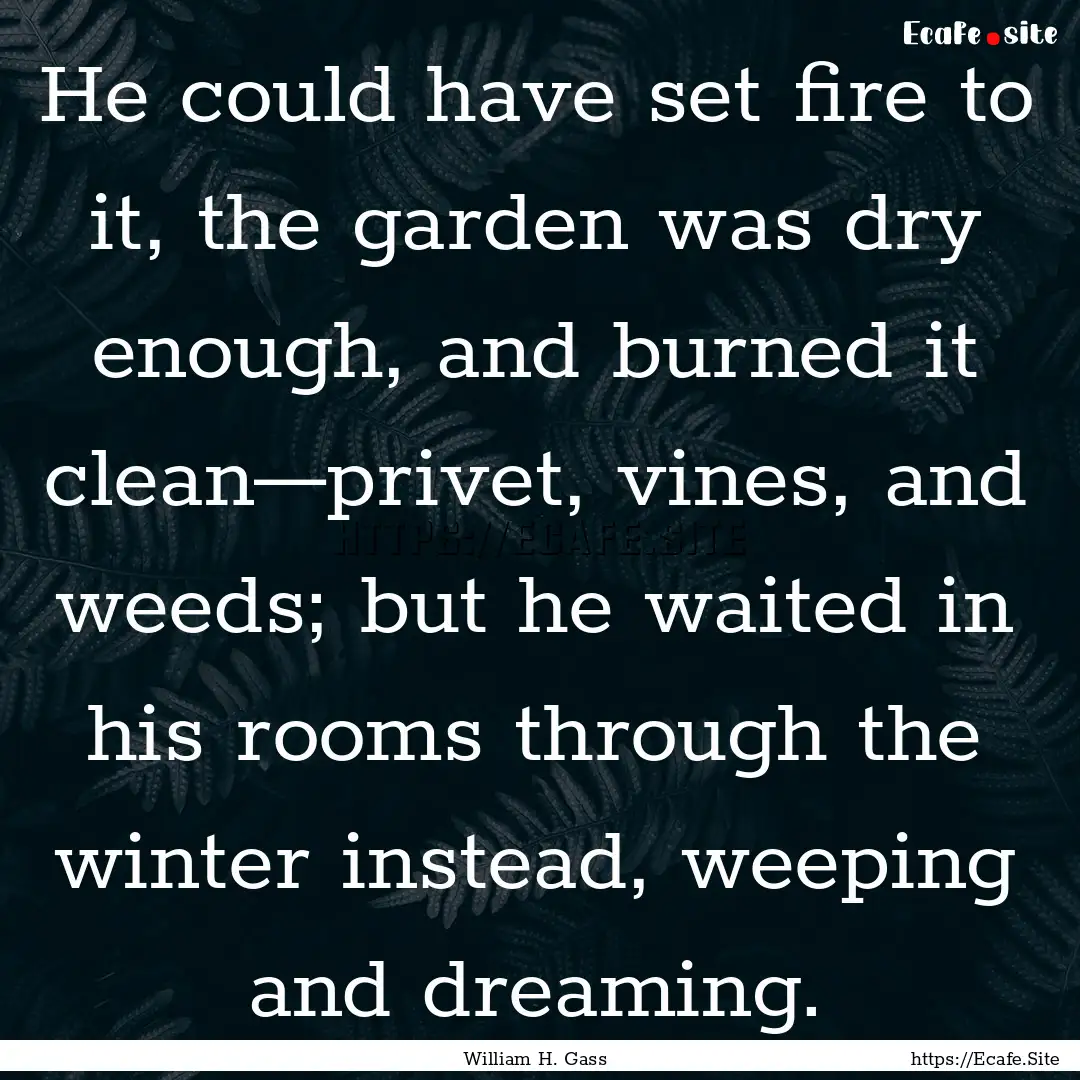 He could have set fire to it, the garden.... : Quote by William H. Gass