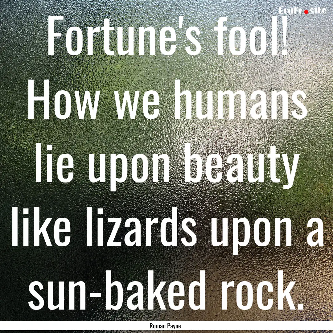 Fortune's fool! How we humans lie upon beauty.... : Quote by Roman Payne