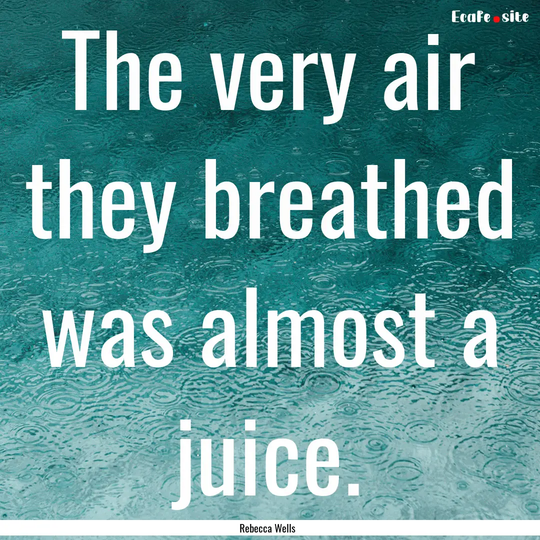 The very air they breathed was almost a juice..... : Quote by Rebecca Wells