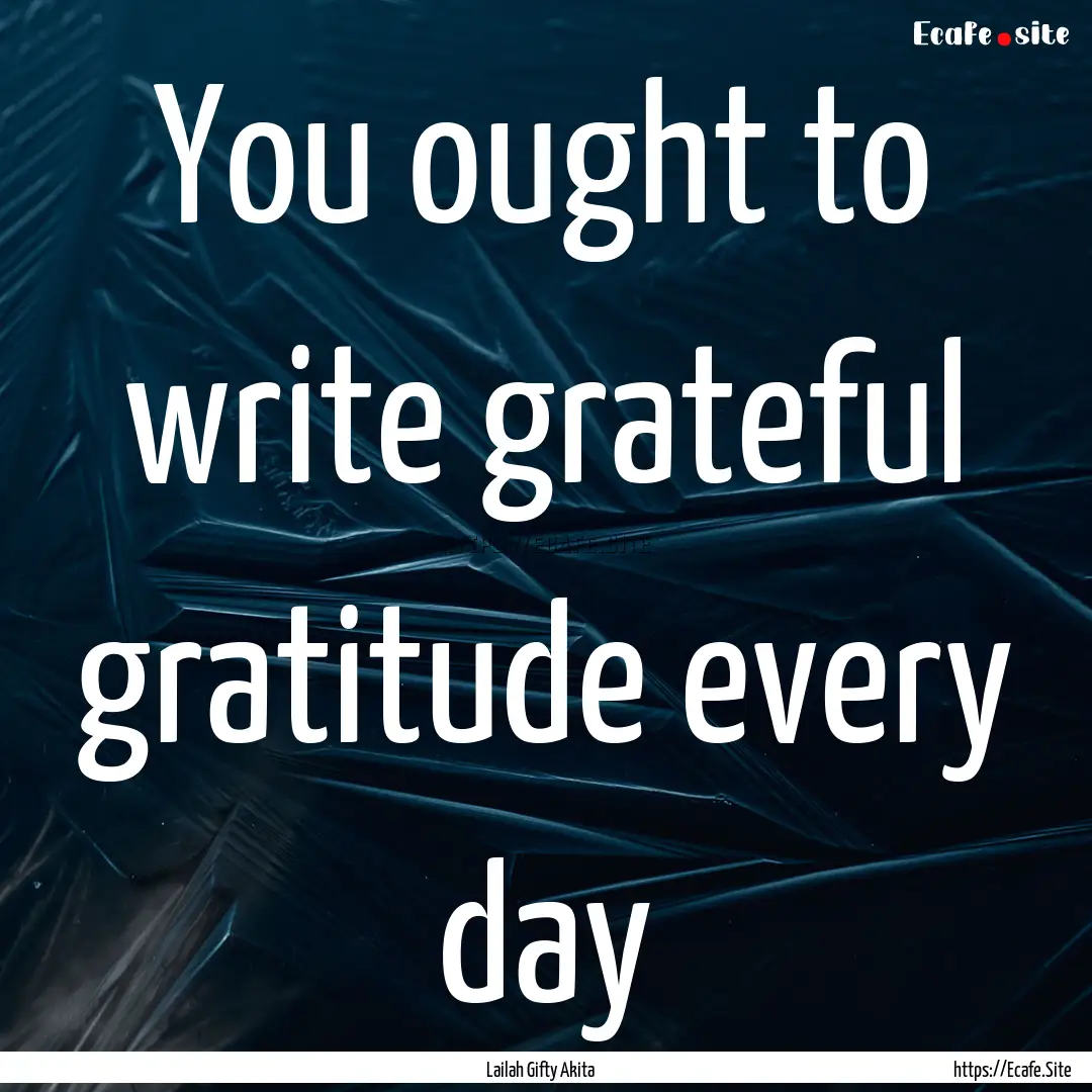 You ought to write grateful gratitude every.... : Quote by Lailah Gifty Akita