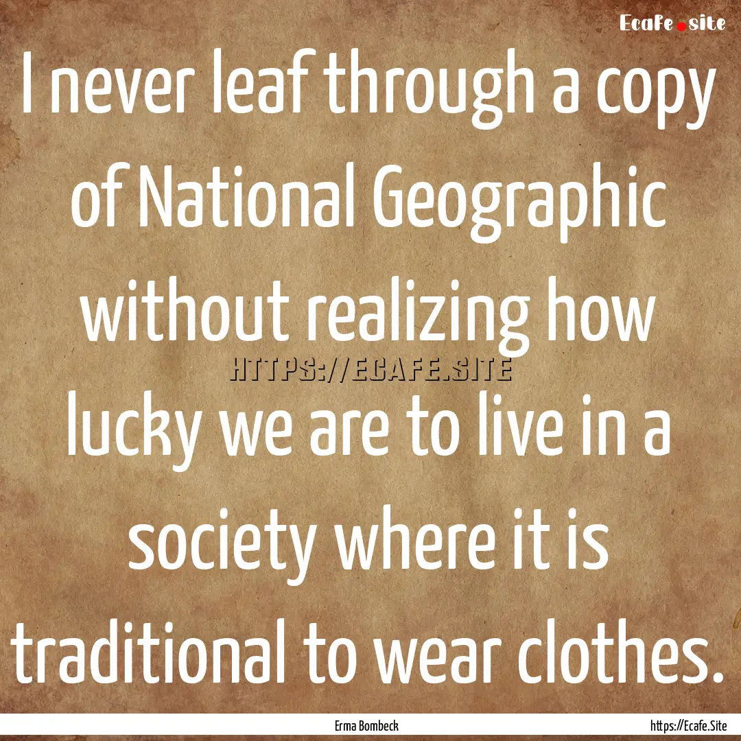 I never leaf through a copy of National Geographic.... : Quote by Erma Bombeck