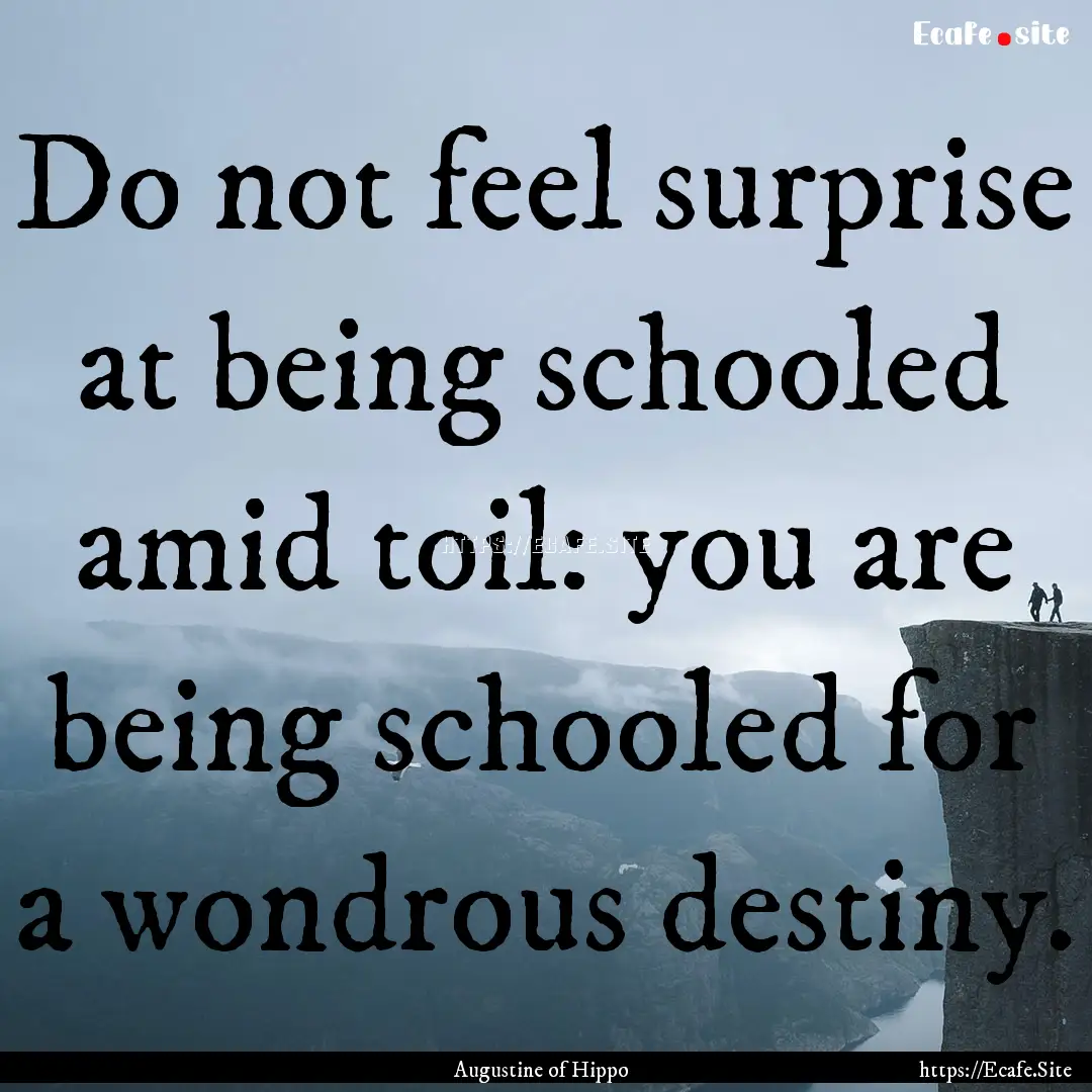 Do not feel surprise at being schooled amid.... : Quote by Augustine of Hippo