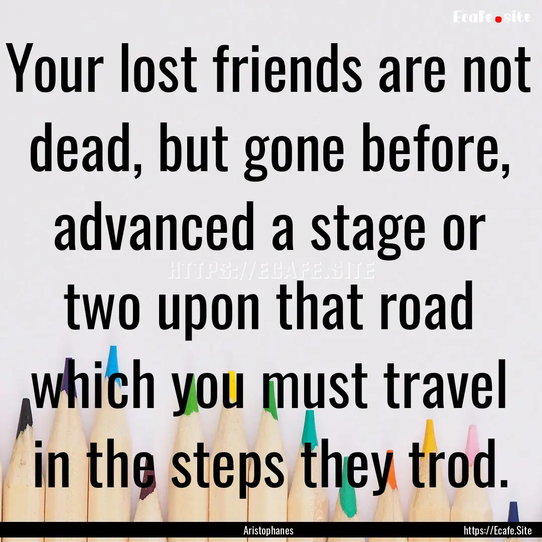 Your lost friends are not dead, but gone.... : Quote by Aristophanes