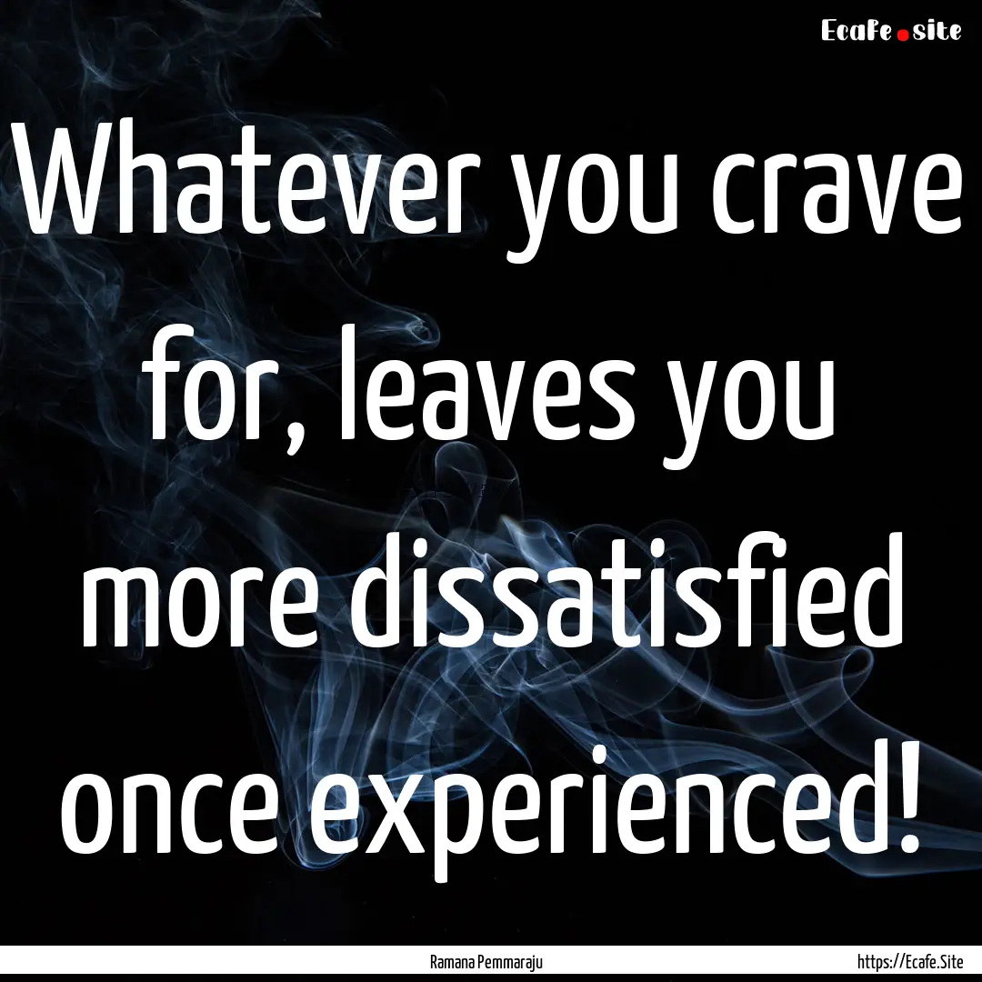 Whatever you crave for, leaves you more dissatisfied.... : Quote by Ramana Pemmaraju