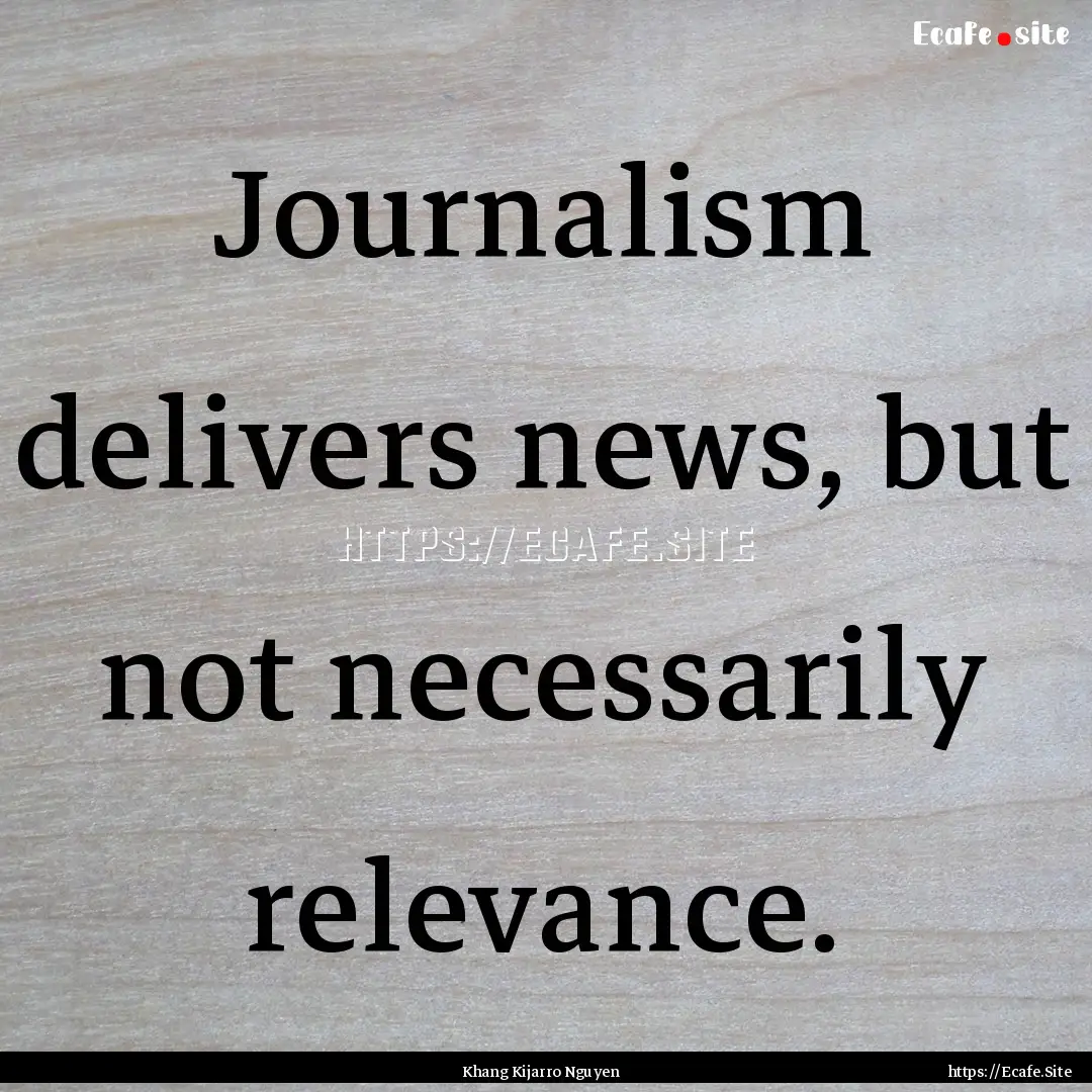 Journalism delivers news, but not necessarily.... : Quote by Khang Kijarro Nguyen