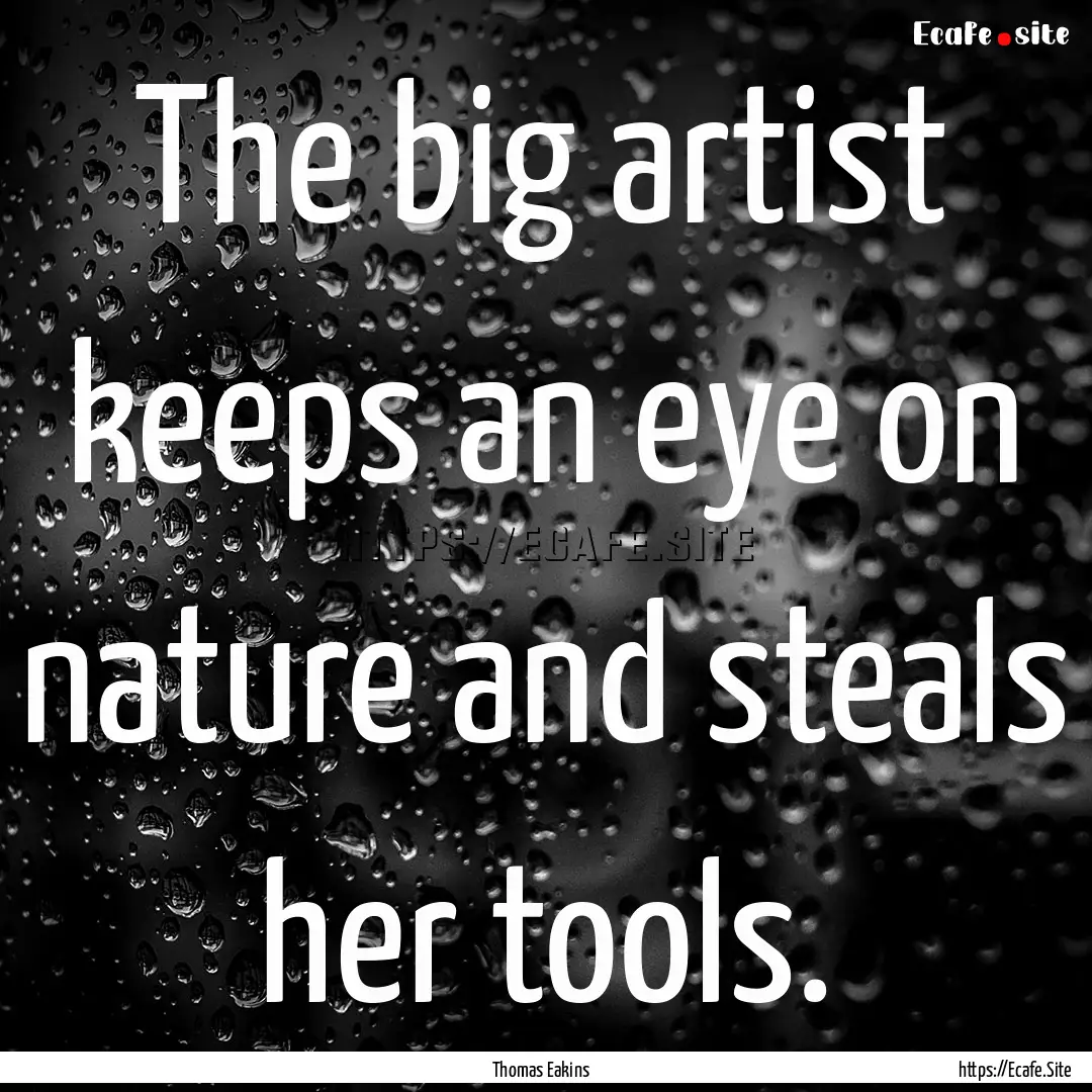 The big artist keeps an eye on nature and.... : Quote by Thomas Eakins