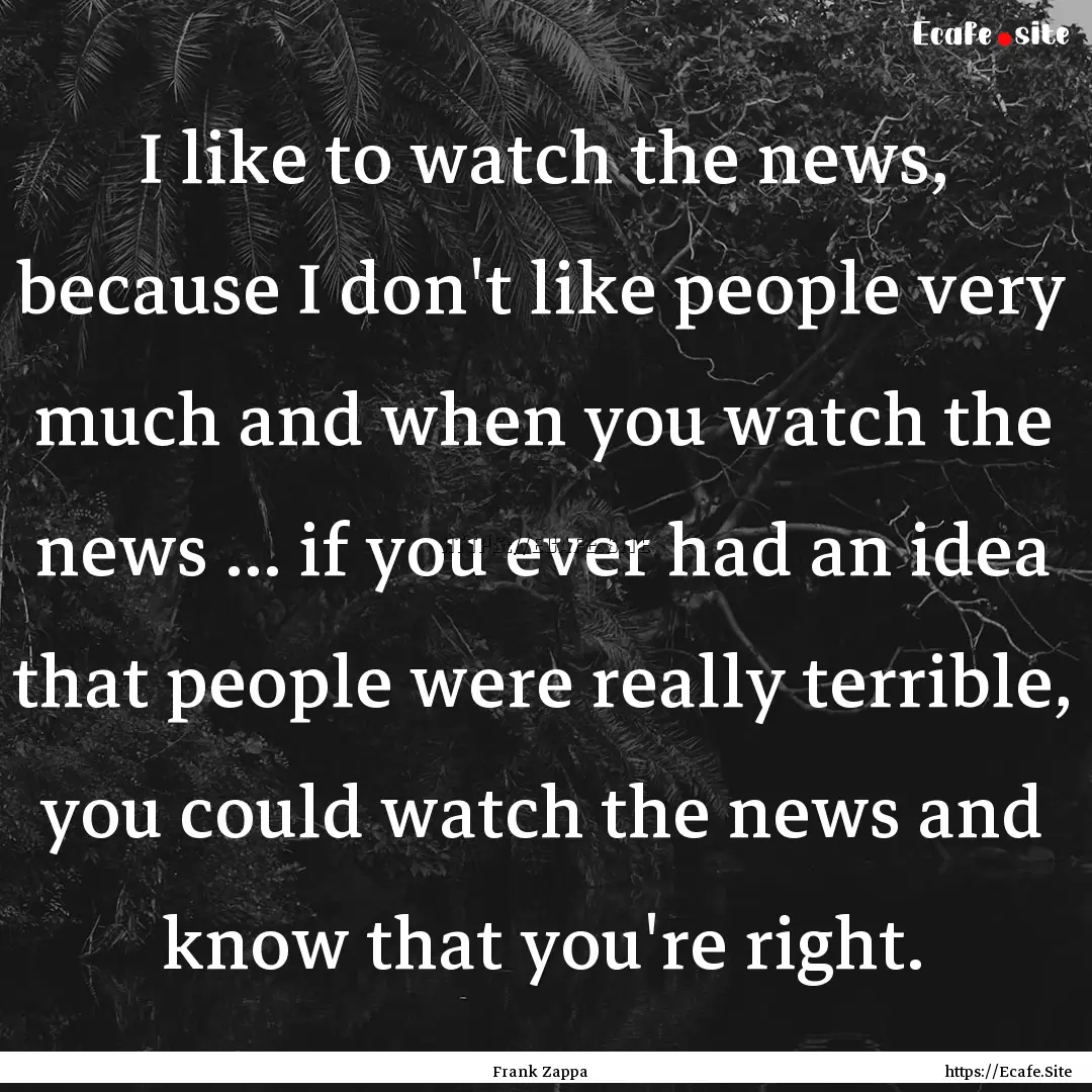 I like to watch the news, because I don't.... : Quote by Frank Zappa