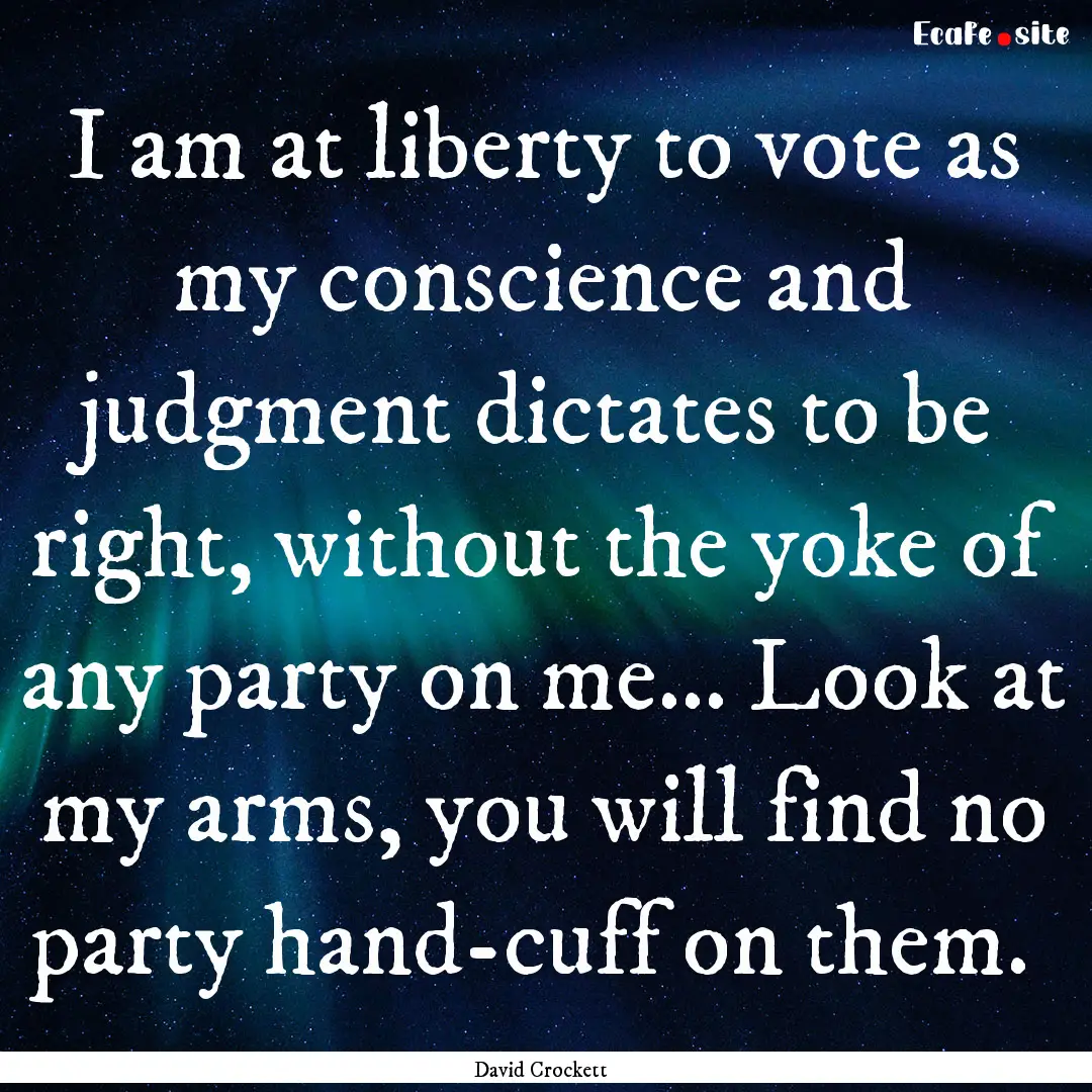 I am at liberty to vote as my conscience.... : Quote by David Crockett