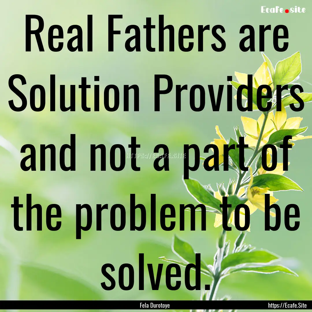 Real Fathers are Solution Providers and not.... : Quote by Fela Durotoye