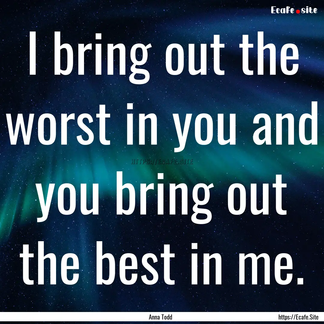 I bring out the worst in you and you bring.... : Quote by Anna Todd