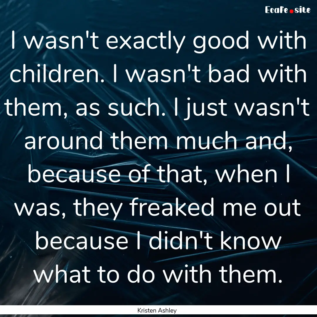 I wasn't exactly good with children. I wasn't.... : Quote by Kristen Ashley