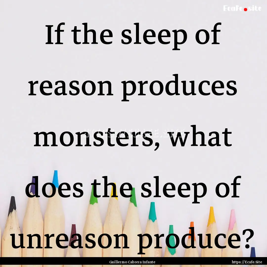 If the sleep of reason produces monsters,.... : Quote by Guillermo Cabrera Infante