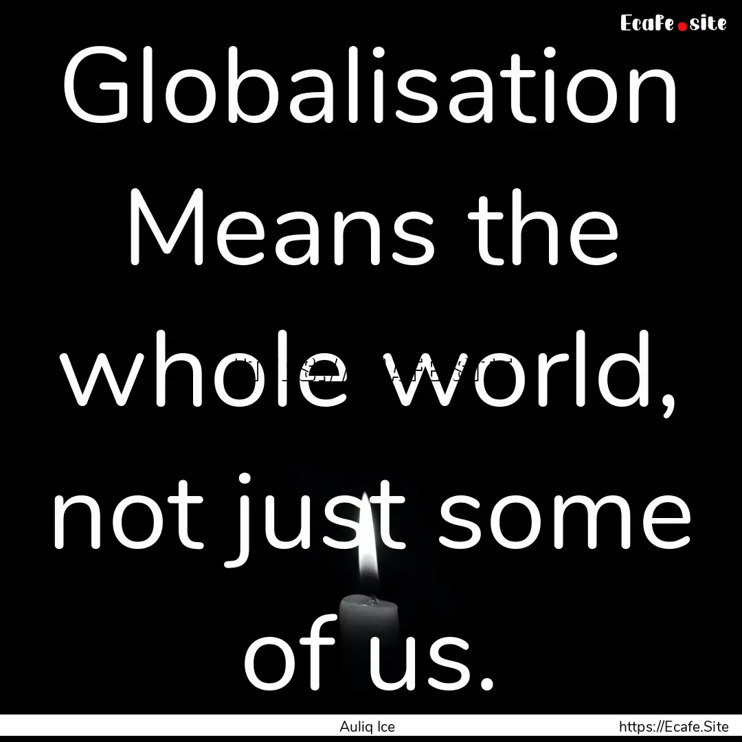 Globalisation Means the whole world, not.... : Quote by Auliq Ice