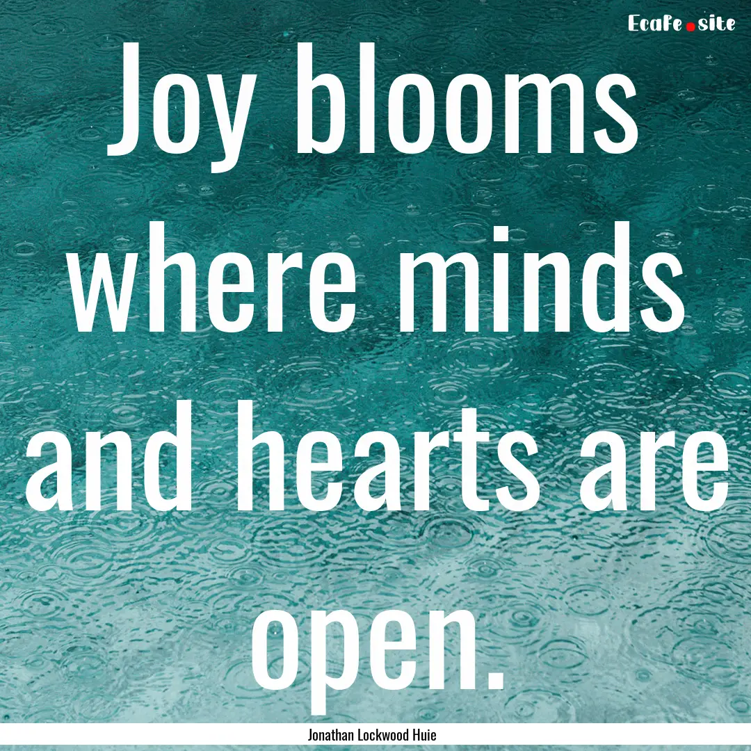 Joy blooms where minds and hearts are open..... : Quote by Jonathan Lockwood Huie