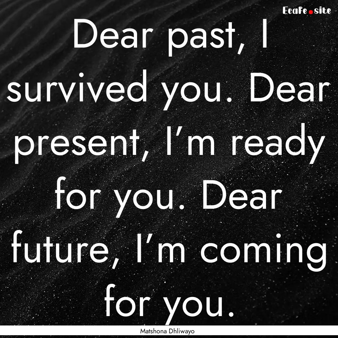 Dear past, I survived you. Dear present,.... : Quote by Matshona Dhliwayo