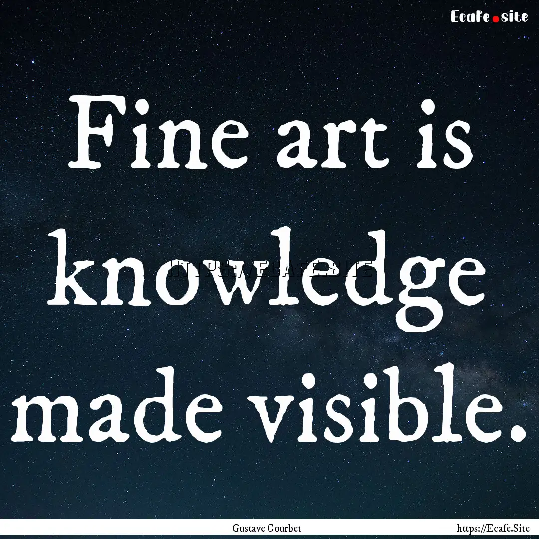 Fine art is knowledge made visible. : Quote by Gustave Courbet