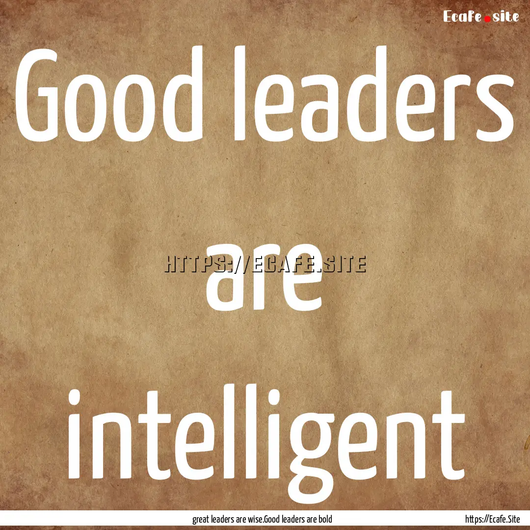 Good leaders are intelligent : Quote by great leaders are wise.Good leaders are bold