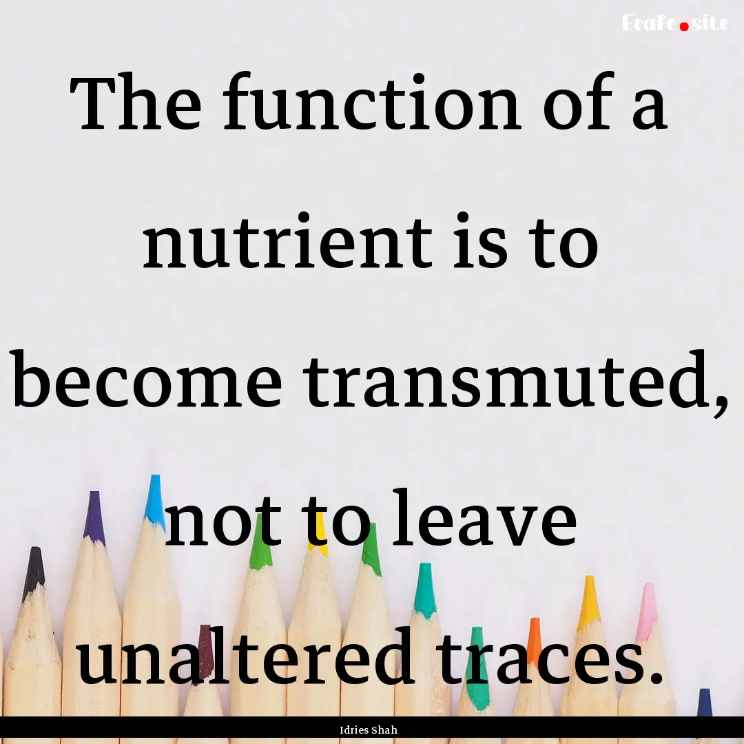 The function of a nutrient is to become transmuted,.... : Quote by Idries Shah