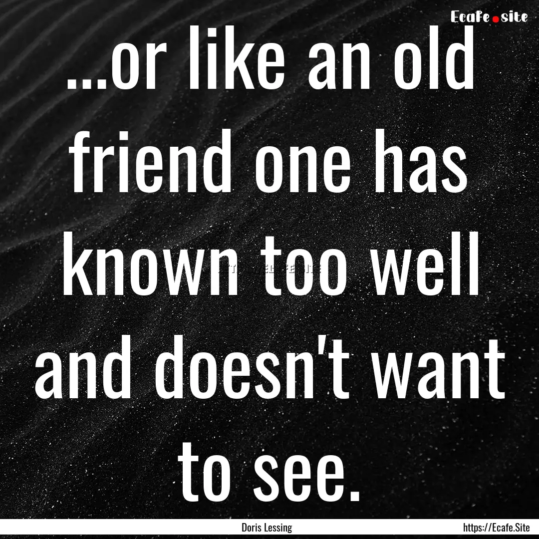 ...or like an old friend one has known too.... : Quote by Doris Lessing