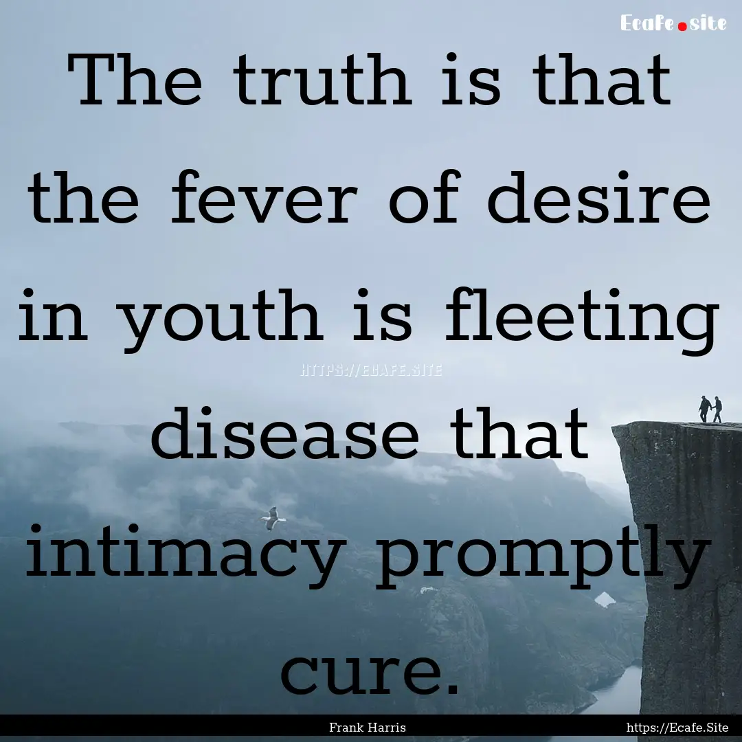 The truth is that the fever of desire in.... : Quote by Frank Harris