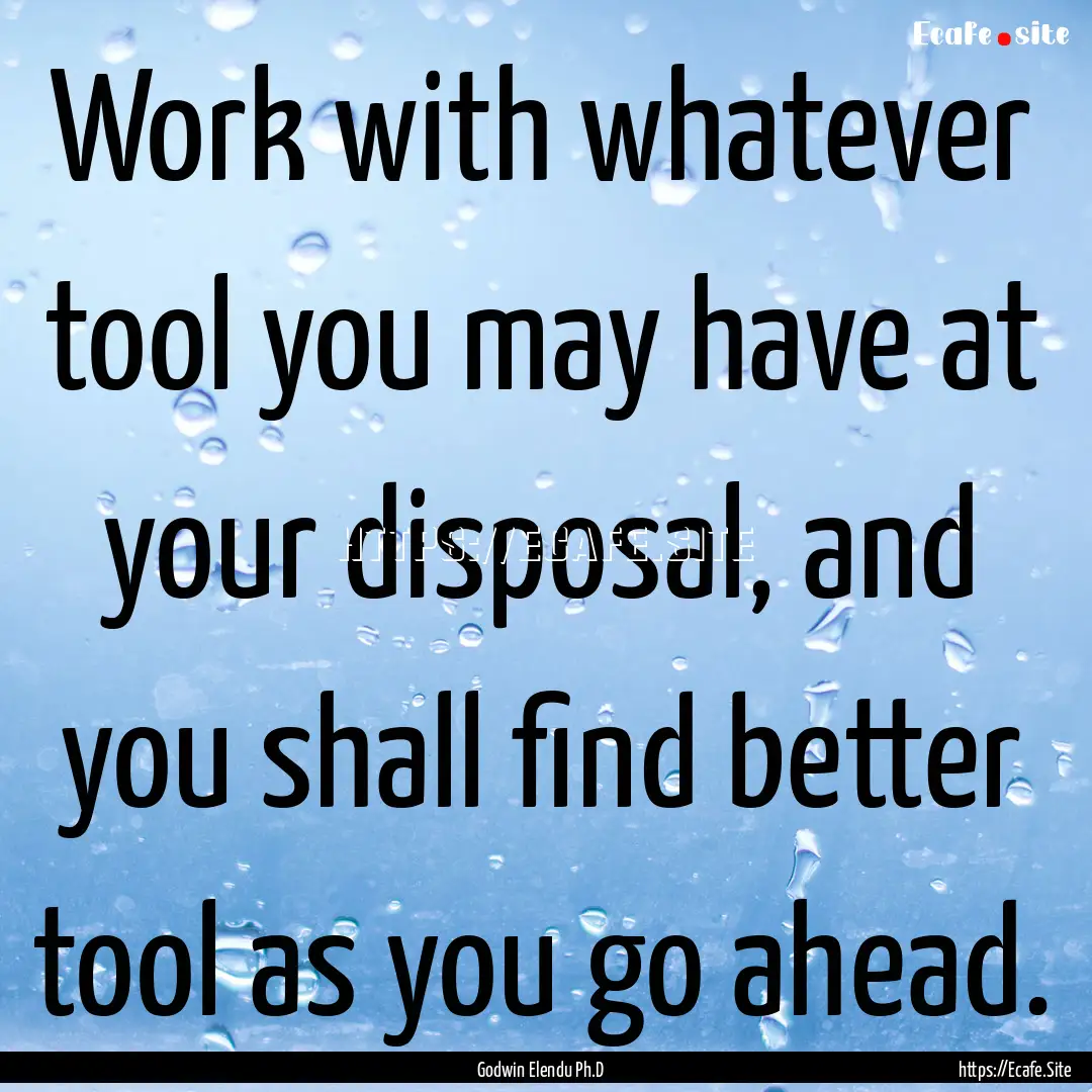 Work with whatever tool you may have at your.... : Quote by Godwin Elendu Ph.D