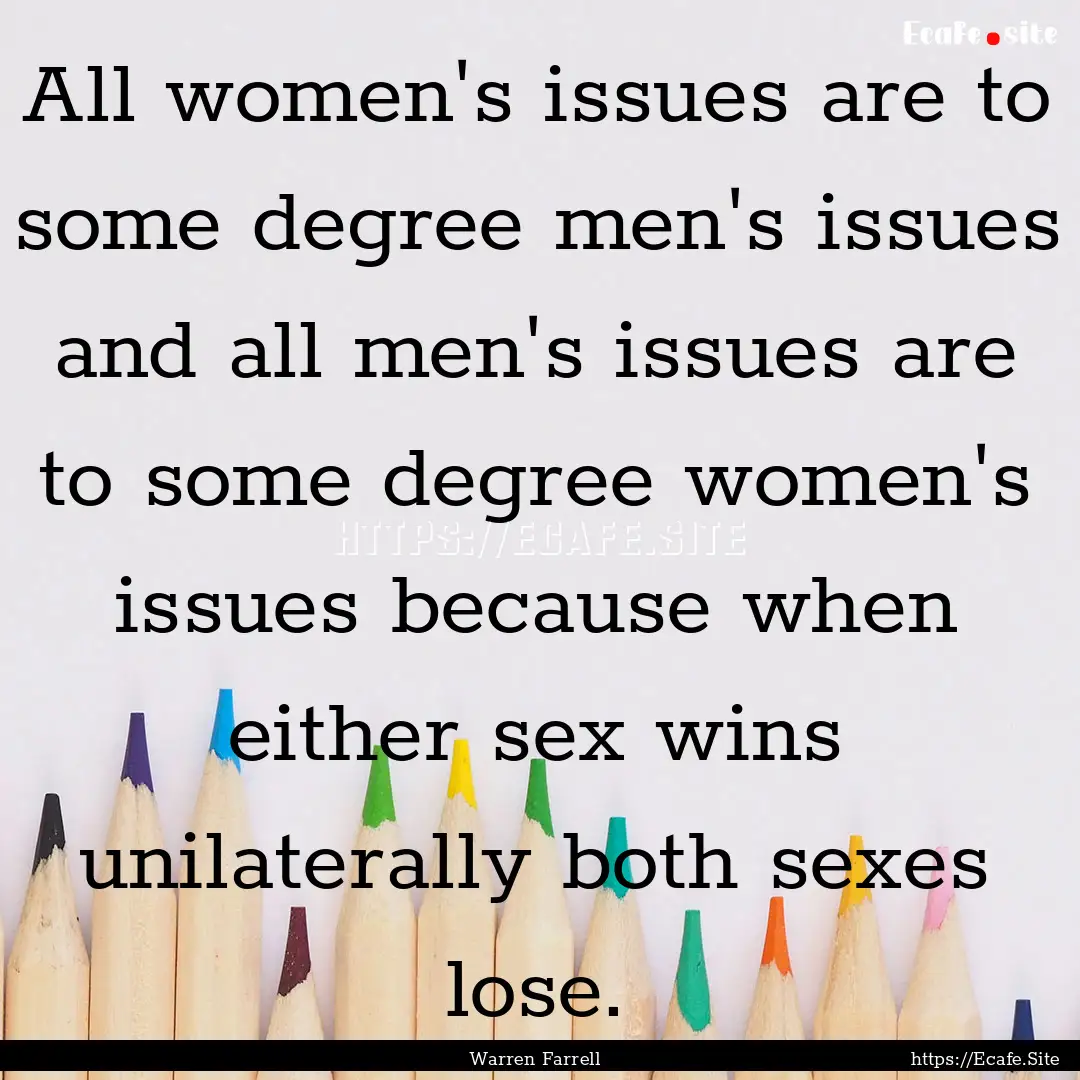 All women's issues are to some degree men's.... : Quote by Warren Farrell