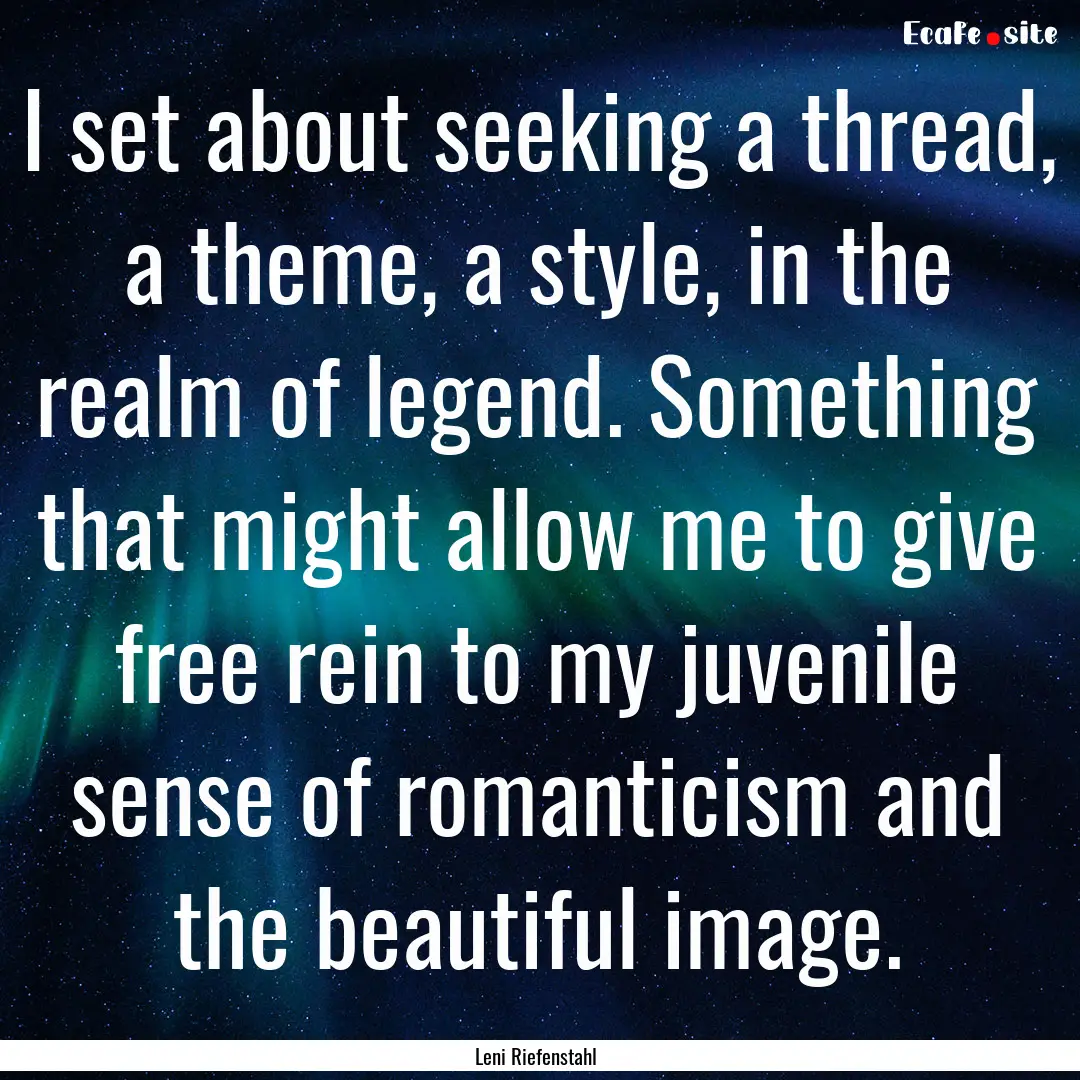 I set about seeking a thread, a theme, a.... : Quote by Leni Riefenstahl