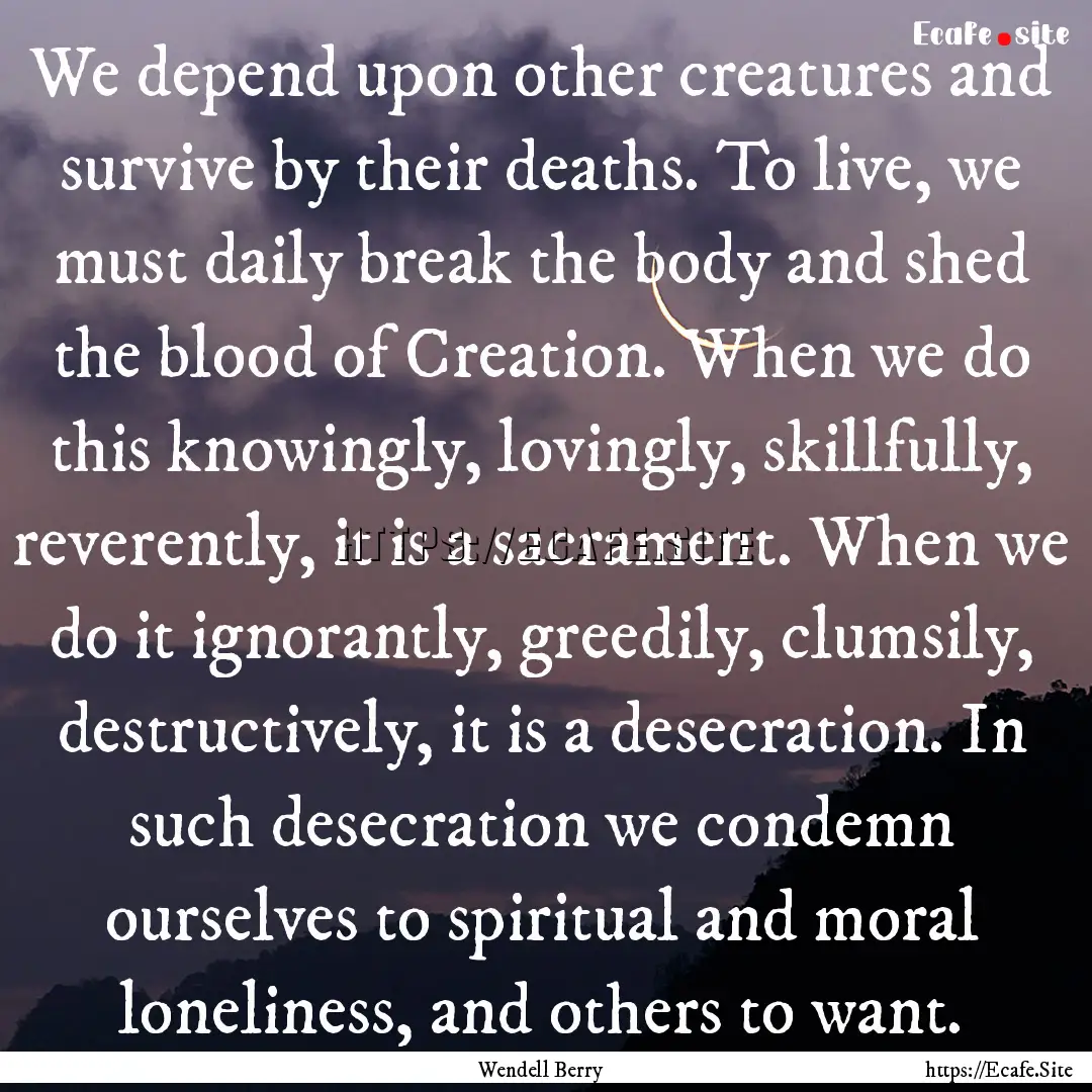 We depend upon other creatures and survive.... : Quote by Wendell Berry