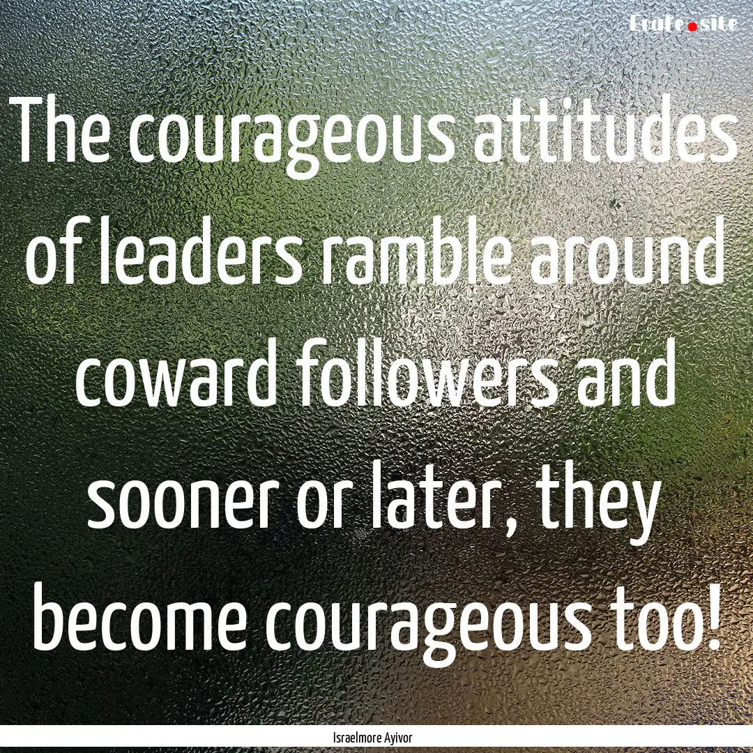 The courageous attitudes of leaders ramble.... : Quote by Israelmore Ayivor