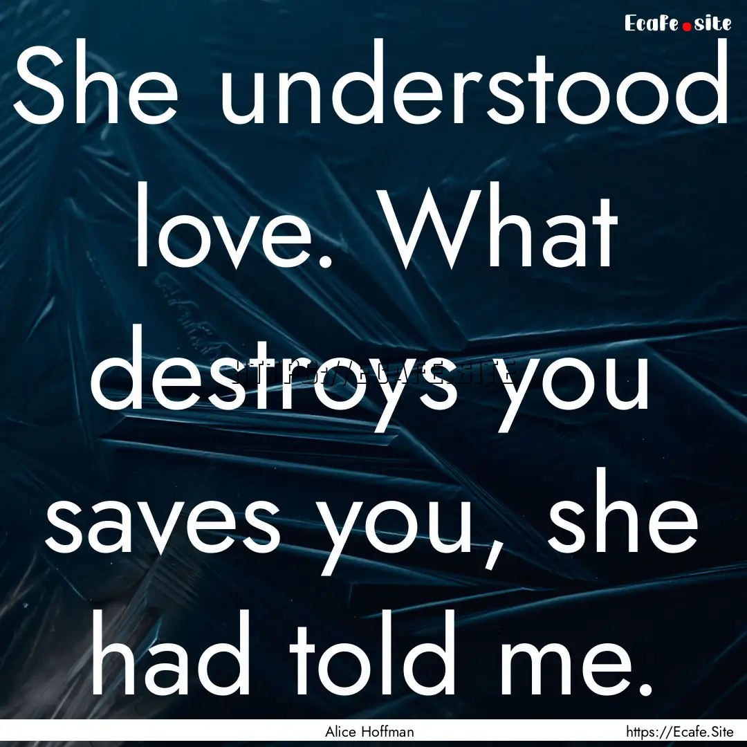 She understood love. What destroys you saves.... : Quote by Alice Hoffman