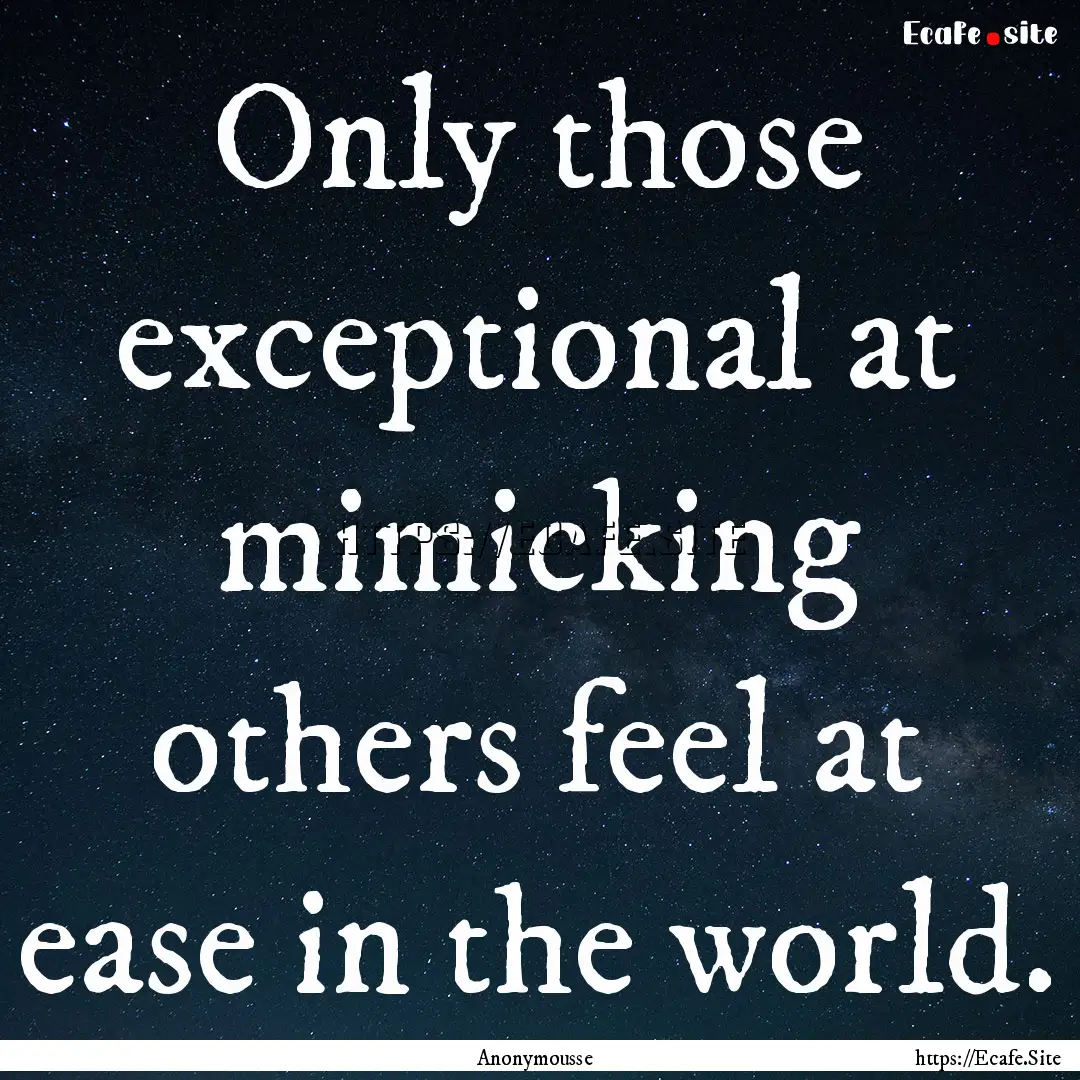 Only those exceptional at mimicking others.... : Quote by Anonymousse