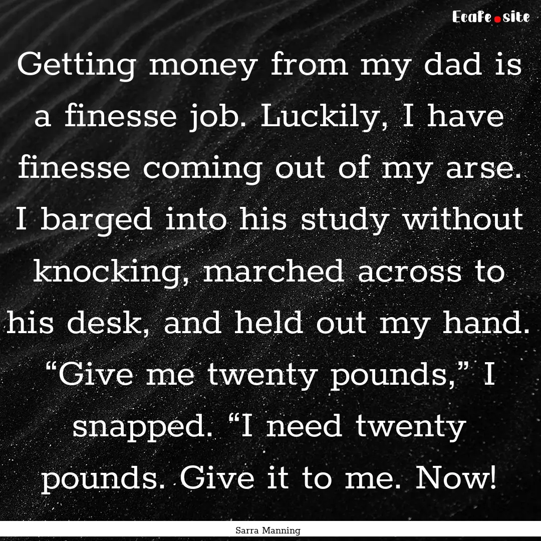 Getting money from my dad is a finesse job..... : Quote by Sarra Manning