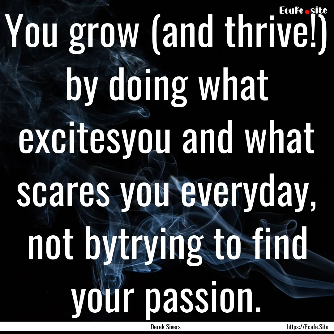 You grow (and thrive!) by doing what excitesyou.... : Quote by Derek Sivers