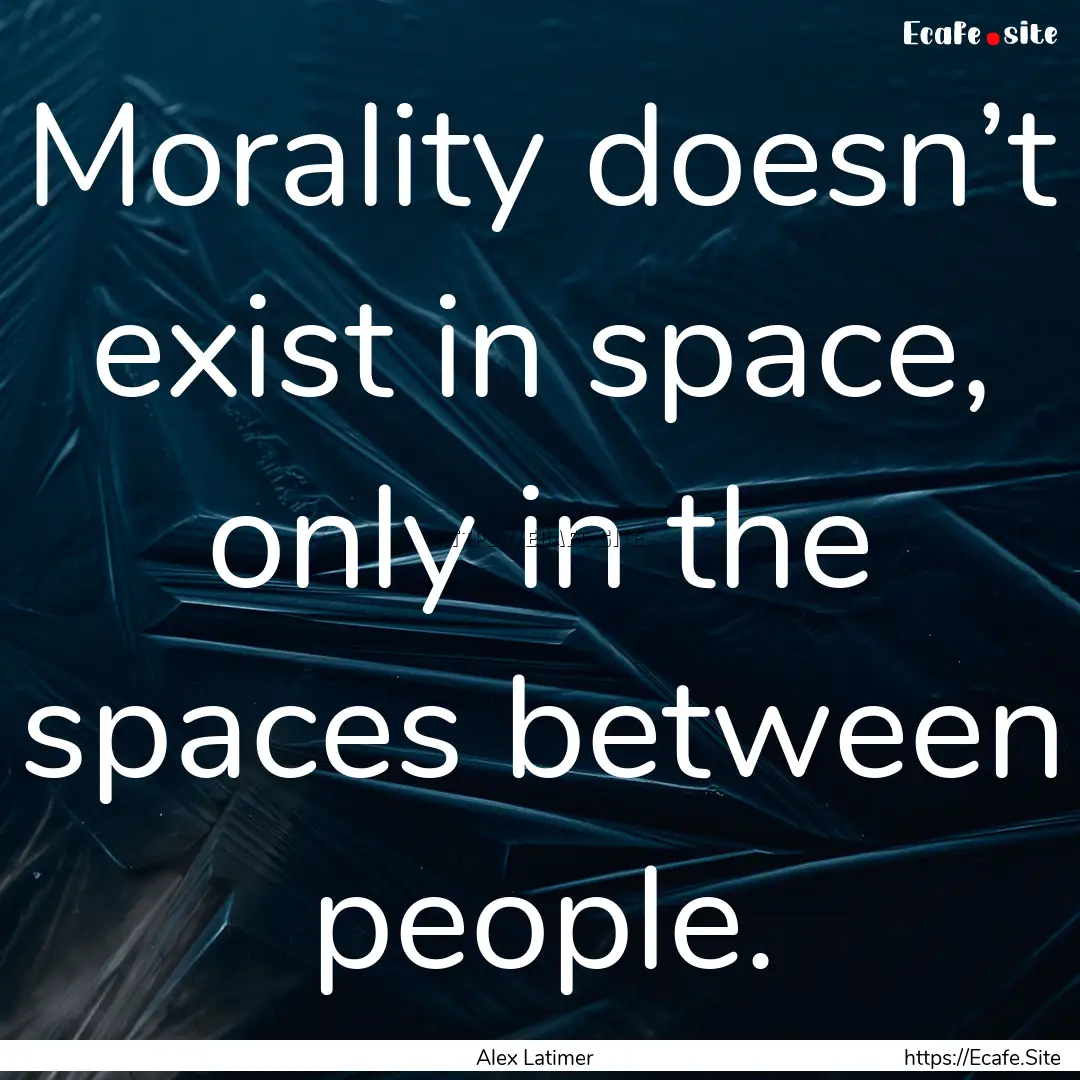 Morality doesn’t exist in space, only in.... : Quote by Alex Latimer