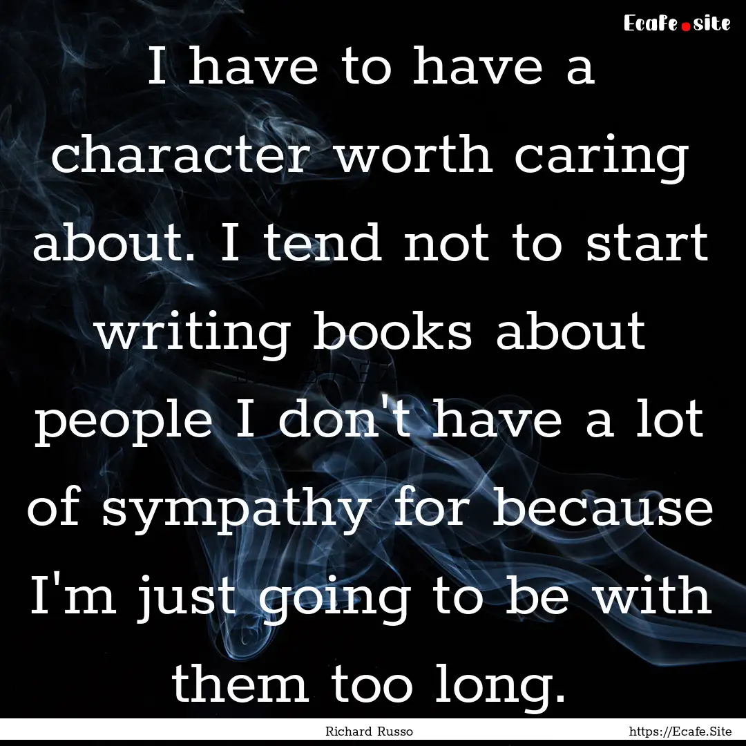 I have to have a character worth caring about..... : Quote by Richard Russo