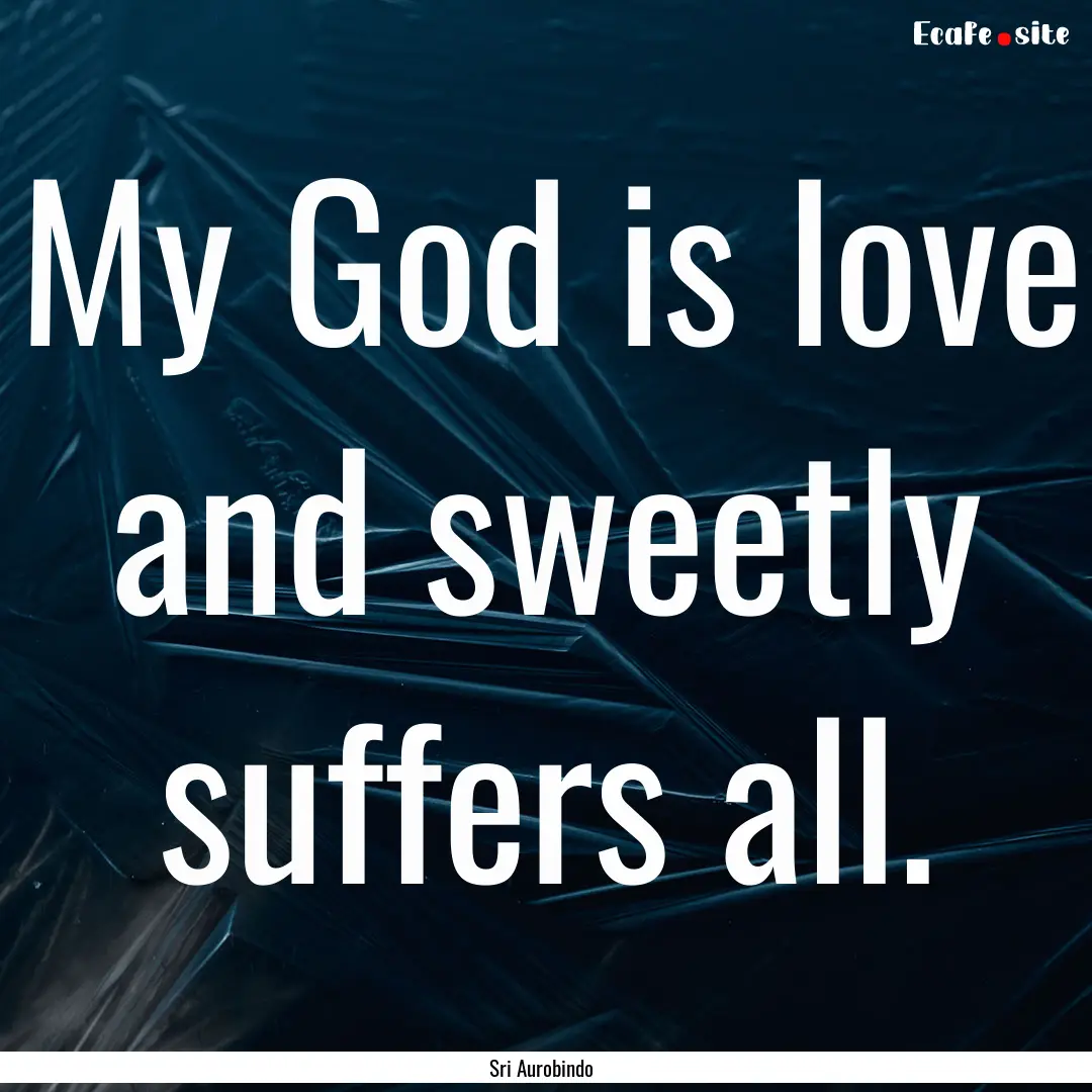 My God is love and sweetly suffers all. : Quote by Sri Aurobindo