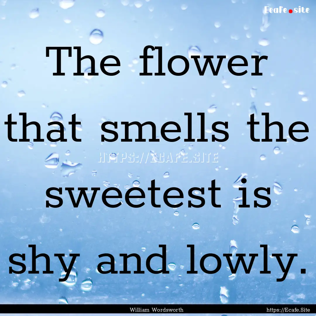 The flower that smells the sweetest is shy.... : Quote by William Wordsworth