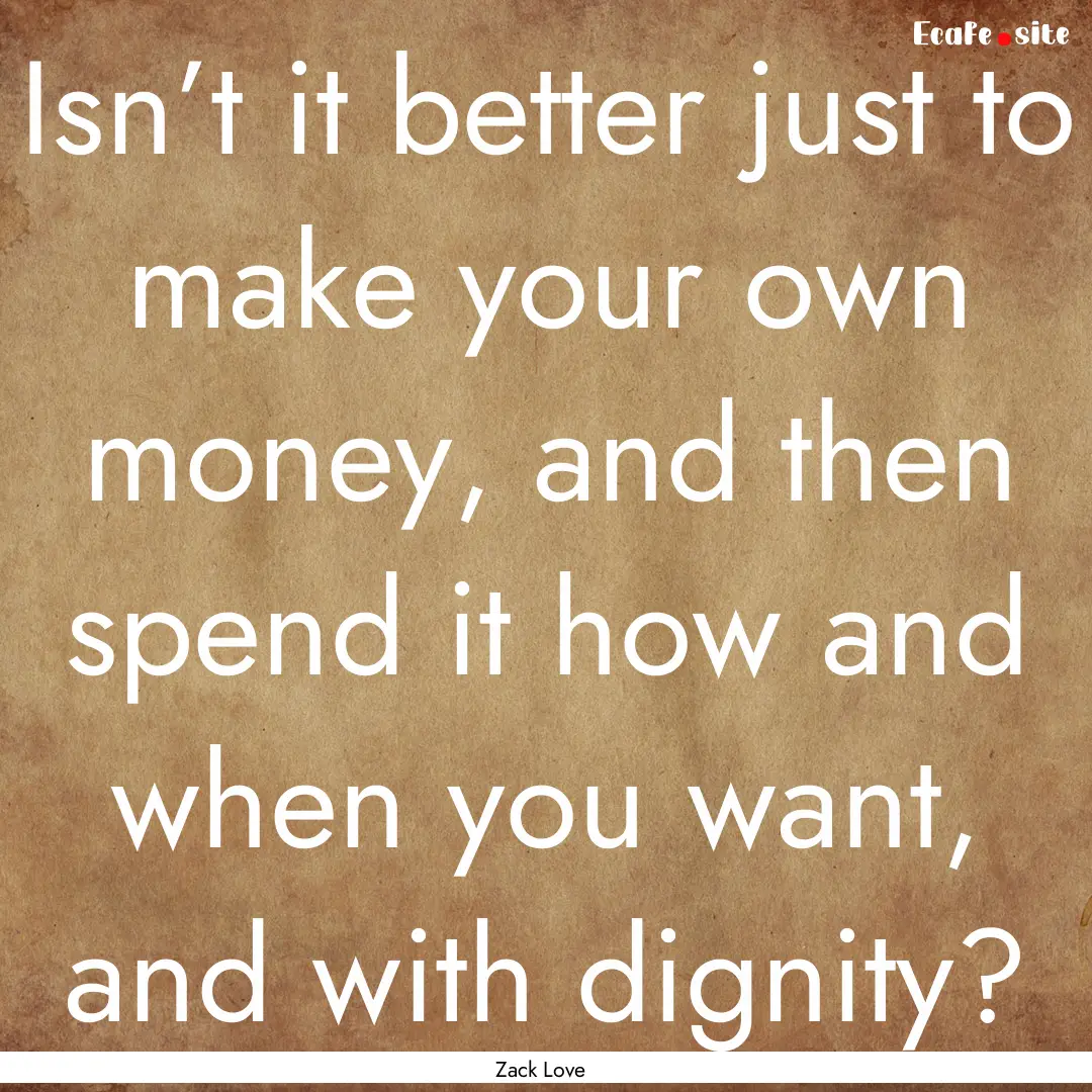 Isn’t it better just to make your own money,.... : Quote by Zack Love