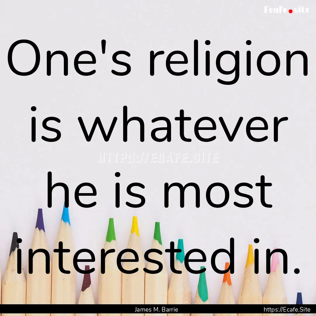 One's religion is whatever he is most interested.... : Quote by James M. Barrie