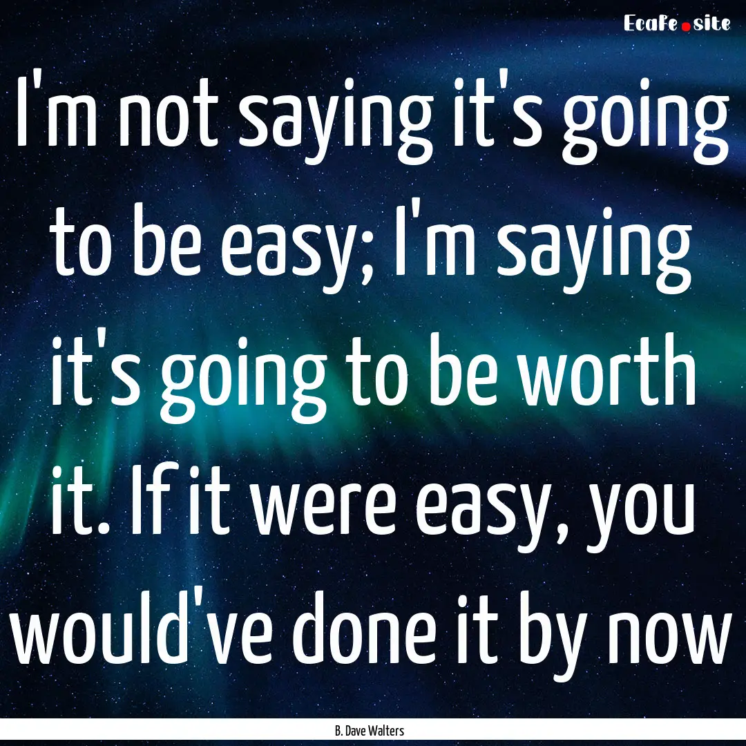 I'm not saying it's going to be easy; I'm.... : Quote by B. Dave Walters