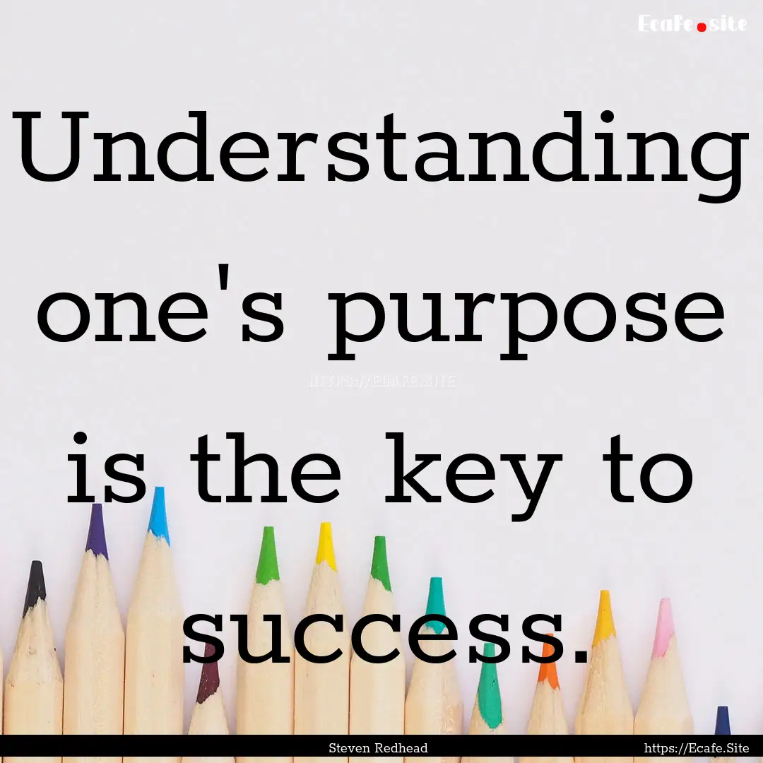 Understanding one's purpose is the key to.... : Quote by Steven Redhead