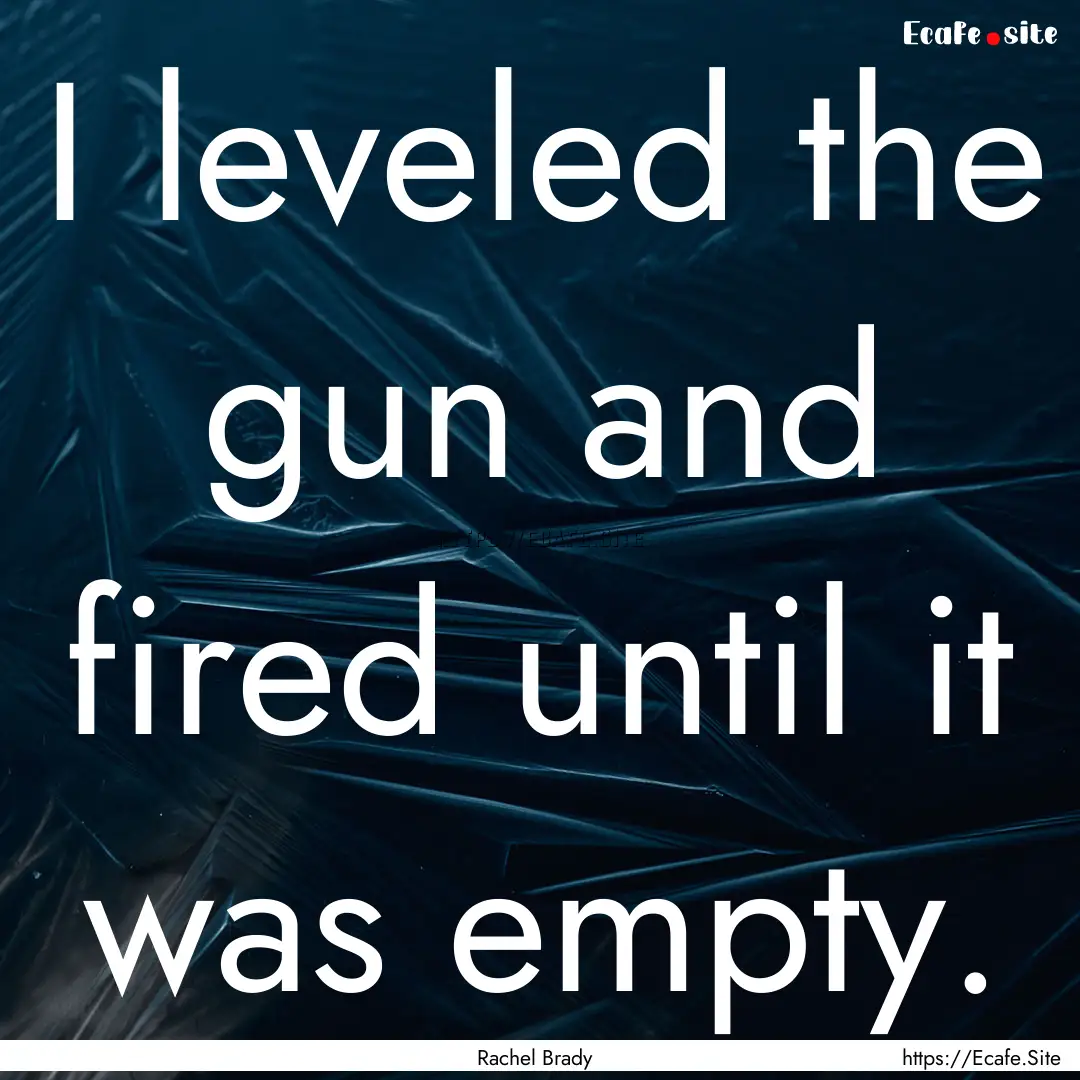 I leveled the gun and fired until it was.... : Quote by Rachel Brady