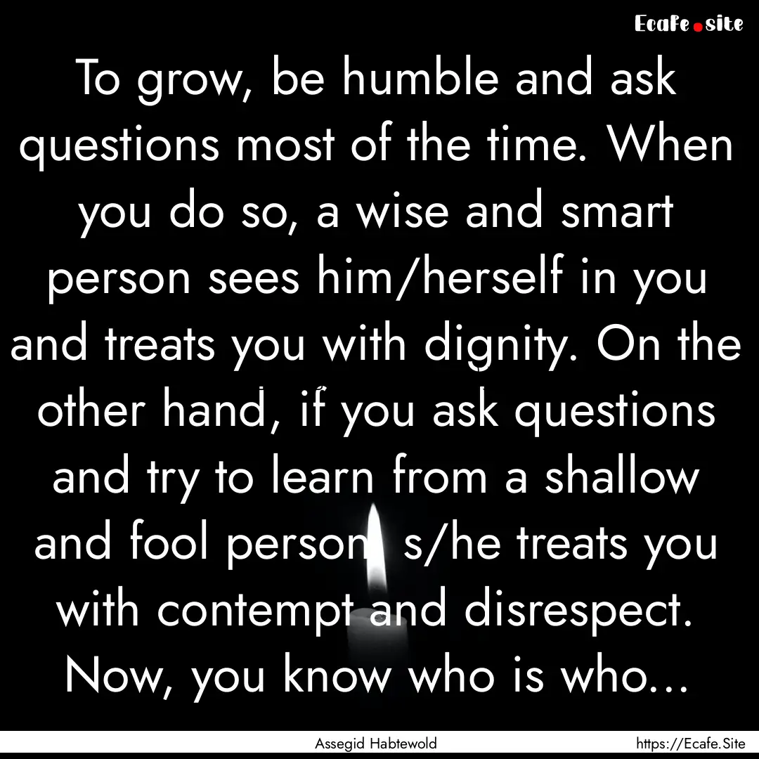 To grow, be humble and ask questions most.... : Quote by Assegid Habtewold