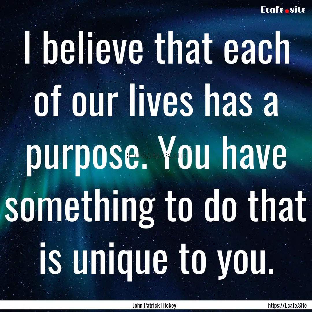 I believe that each of our lives has a purpose..... : Quote by John Patrick Hickey