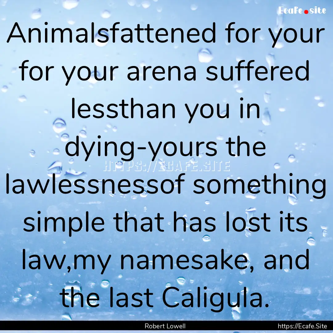 Animalsfattened for your for your arena suffered.... : Quote by Robert Lowell