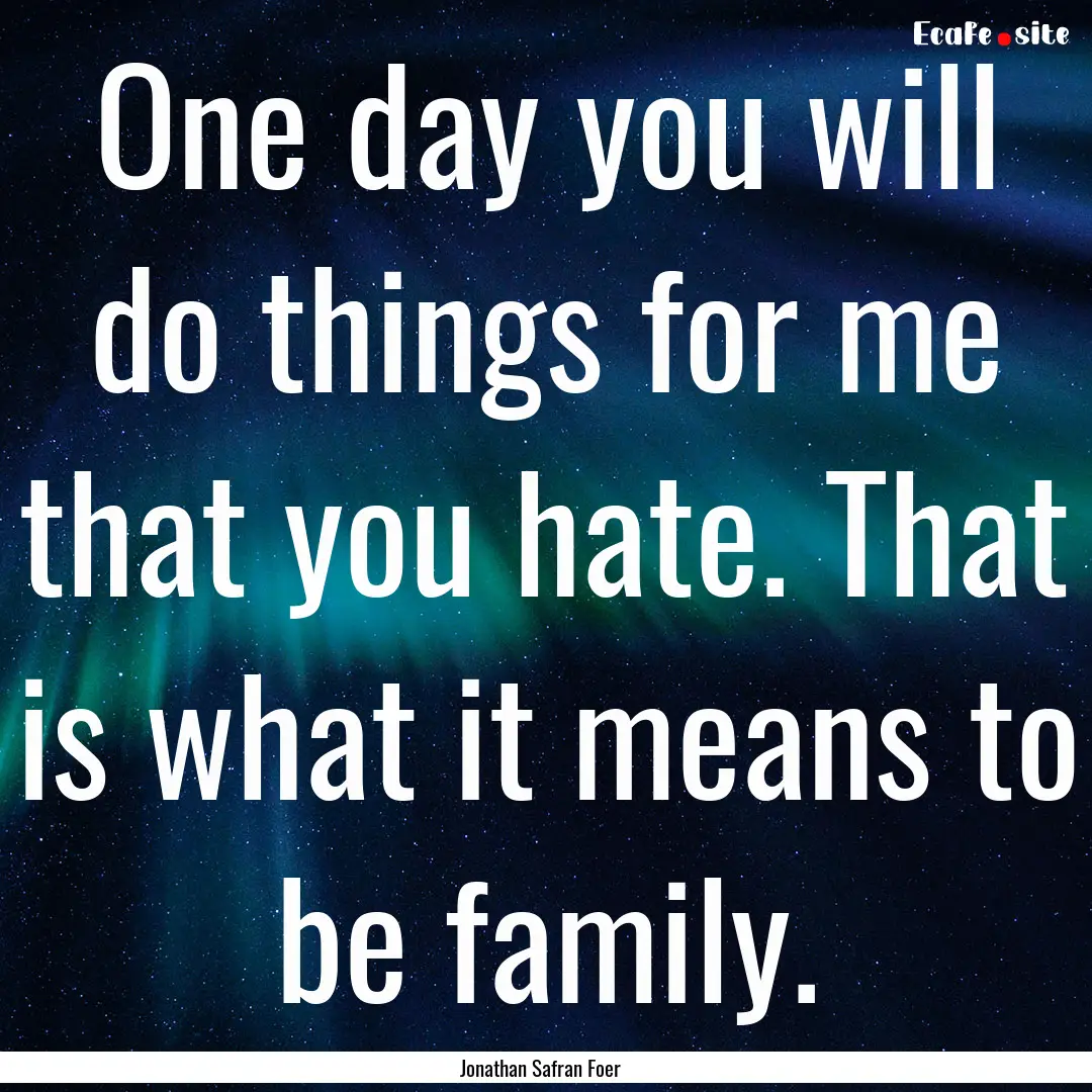 One day you will do things for me that you.... : Quote by Jonathan Safran Foer