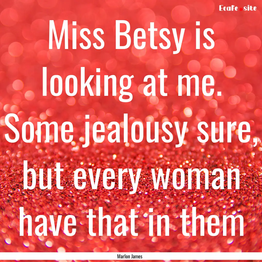 Miss Betsy is looking at me. Some jealousy.... : Quote by Marlon James